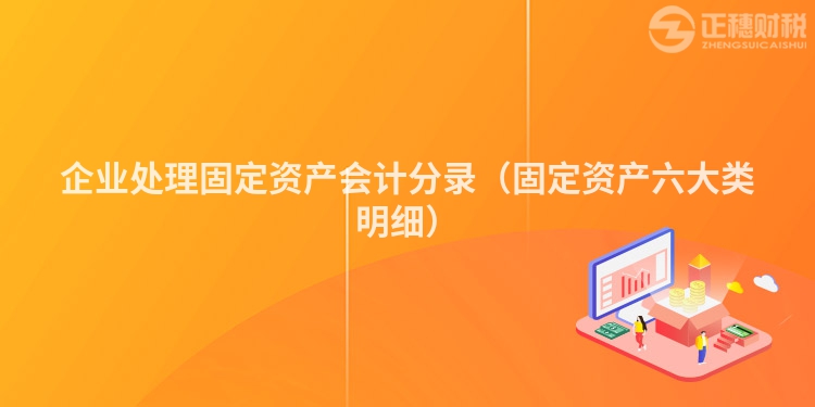 企業(yè)處理固定資產(chǎn)會(huì)計(jì)分錄（固定資產(chǎn)六大類明細(xì)）