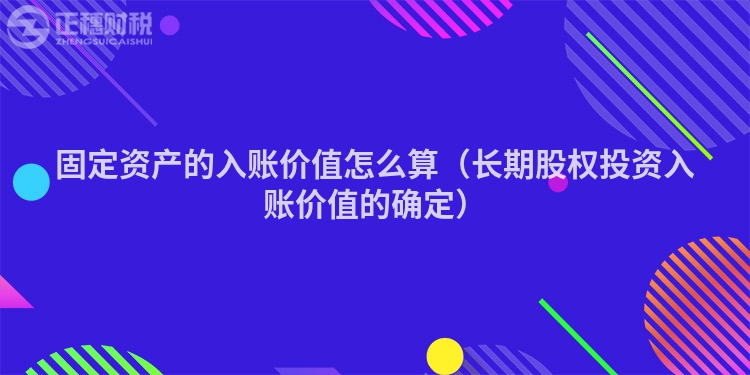 固定資產(chǎn)的入賬價(jià)值怎么算（長(zhǎng)期股權(quán)投資入賬價(jià)值的確定）