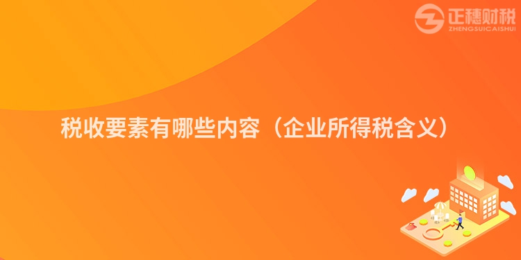 稅收要素有哪些內(nèi)容（企業(yè)所得稅含義）