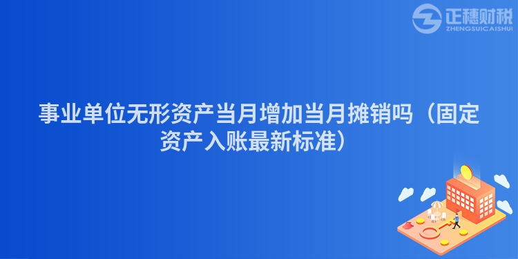 事業(yè)單位無(wú)形資產(chǎn)當(dāng)月增加當(dāng)月攤銷嗎（固定資產(chǎn)入賬最新標(biāo)準(zhǔn)）