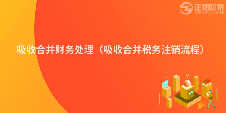 吸收合并財務處理（吸收合并稅務注銷流程）