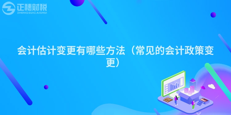 會計估計變更有哪些方法（常見的會計政策變更）