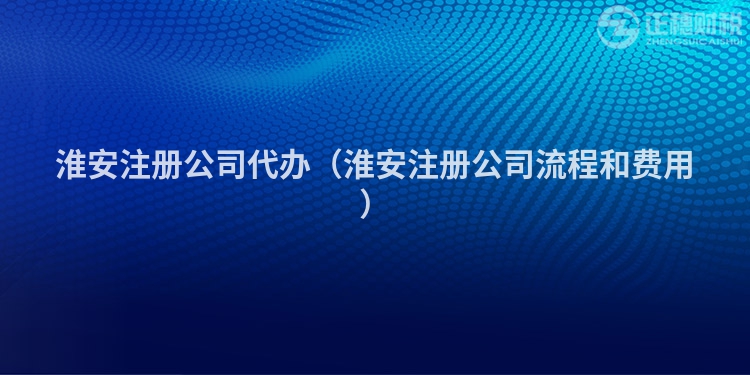 淮安注冊(cè)公司代辦（淮安注冊(cè)公司流程和費(fèi)用）