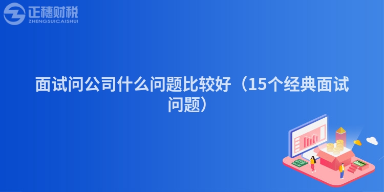 面試問(wèn)公司什么問(wèn)題比較好（15個(gè)經(jīng)典面試問(wèn)題）