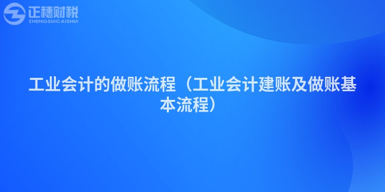 工業(yè)會(huì)計(jì)的做賬流程（工業(yè)會(huì)計(jì)建賬及做賬基本流程）