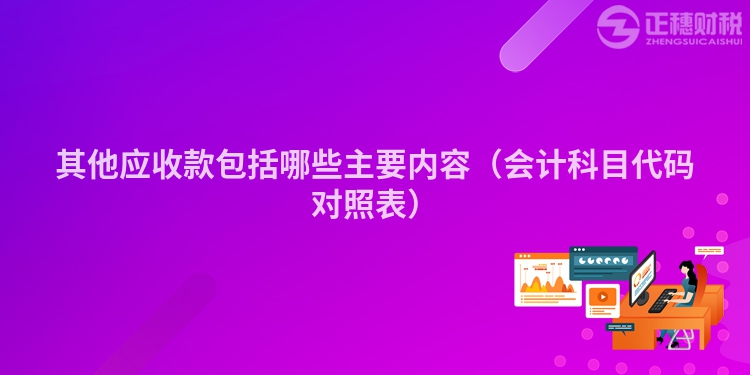 其他應(yīng)收款包括哪些主要內(nèi)容（會(huì)計(jì)科目代碼對照表）