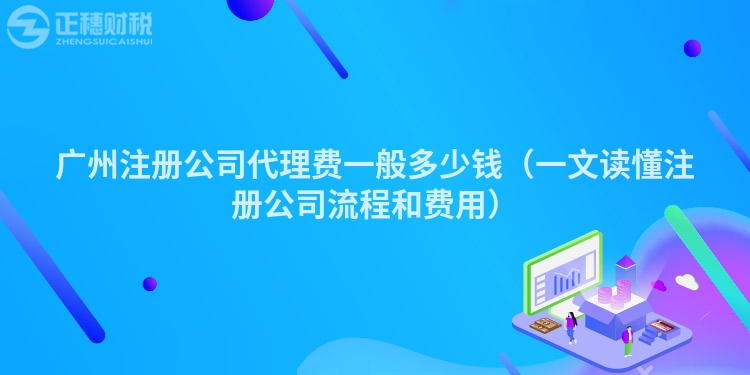 廣州注冊(cè)公司代理費(fèi)一般多少錢（一文讀懂注冊(cè)公司流程和費(fèi)用）