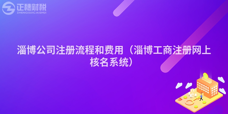 淄博公司注冊流程和費用（淄博工商注冊網(wǎng)上核名系統(tǒng)）