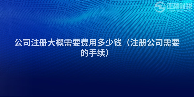 公司注冊(cè)大概需要費(fèi)用多少錢(qián)（注冊(cè)公司需要的手續(xù)）