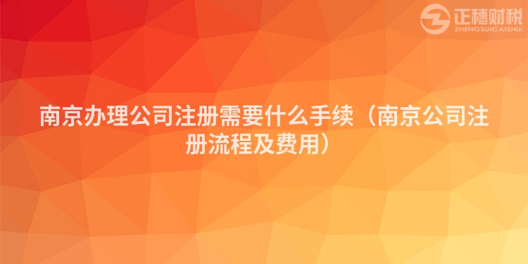 南京辦理公司注冊(cè)需要什么手續(xù)（南京公司注冊(cè)流程及費(fèi)用）