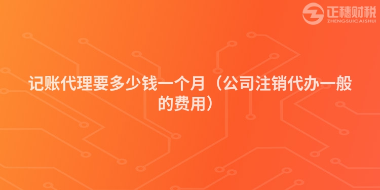 記賬代理要多少錢一個月（公司注銷代辦一般的費用）