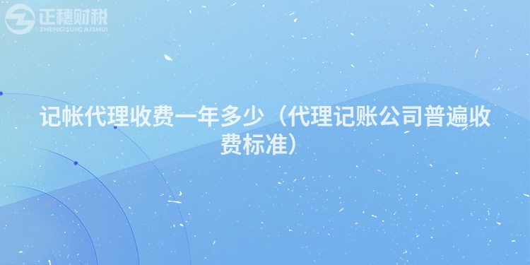 記帳代理收費一年多少（代理記賬公司普遍收費標準）