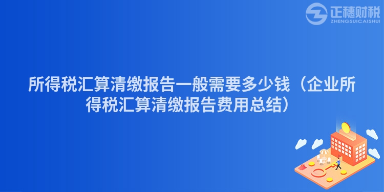 所得稅匯算清繳報告一般需要多少錢（企業(yè)所得稅匯算清繳報告費用總結）