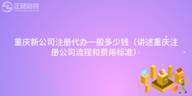 重慶新公司注冊代辦一般多少錢（講述重慶注冊公司流程和費用標準）