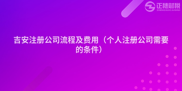 吉安注冊(cè)公司流程及費(fèi)用（個(gè)人注冊(cè)公司需要的條件）