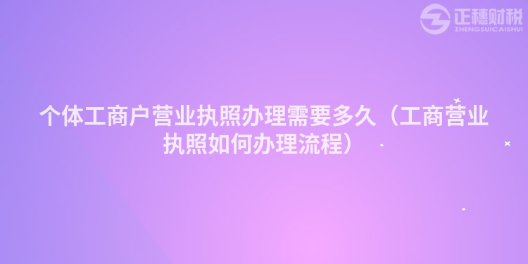 個體工商戶營業(yè)執(zhí)照辦理需要多久（工商營業(yè)執(zhí)照如何辦理流程）