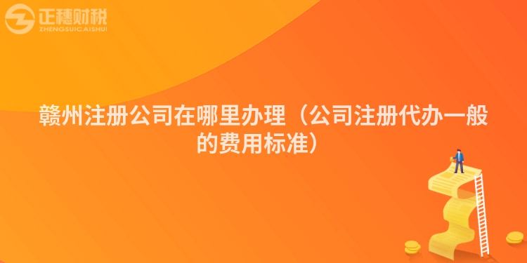 贛州注冊(cè)公司在哪里辦理（公司注冊(cè)代辦一般的費(fèi)用標(biāo)準(zhǔn)）