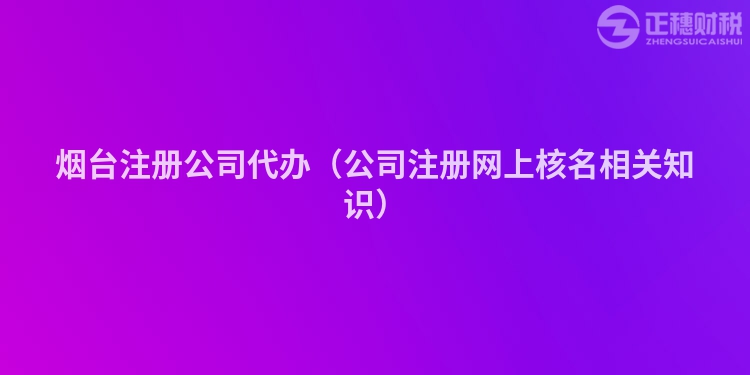 煙臺(tái)注冊(cè)公司代辦（公司注冊(cè)網(wǎng)上核名相關(guān)知識(shí)）