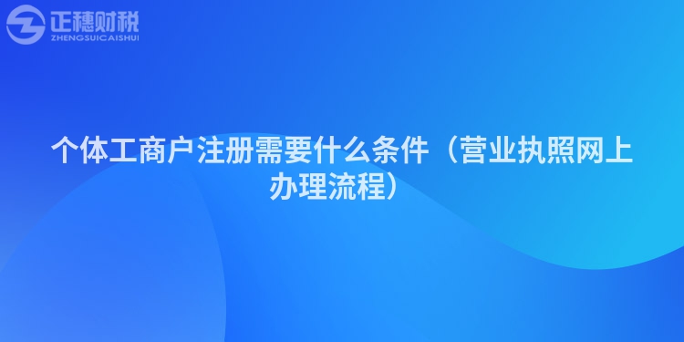 個體工商戶注冊需要什么條件（營業(yè)執(zhí)照網(wǎng)上辦理流程）