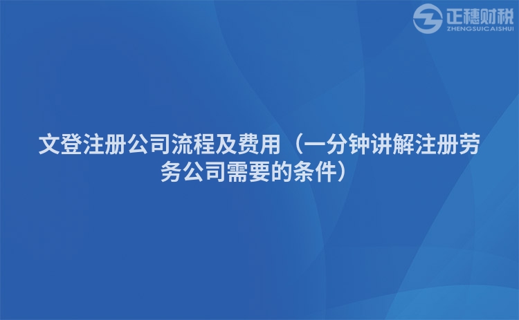 文登注冊(cè)公司流程及費(fèi)用（一分鐘講解注冊(cè)勞務(wù)公司需要的條件）