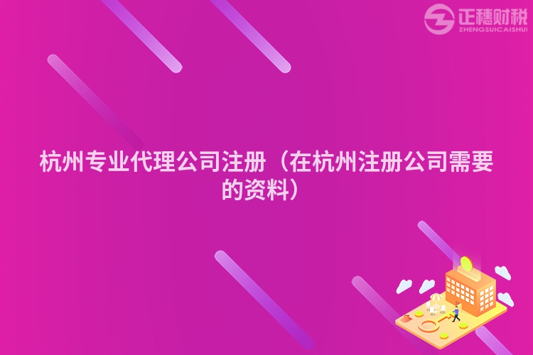 杭州專業(yè)代理公司注冊（在杭州注冊公司需要的資料）