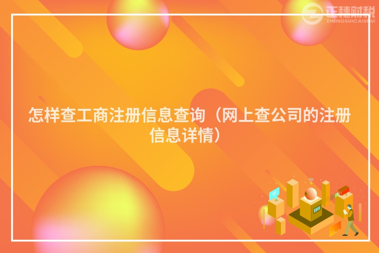 怎樣查工商注冊(cè)信息查詢(xún)（網(wǎng)上查公司的注冊(cè)信息詳情）