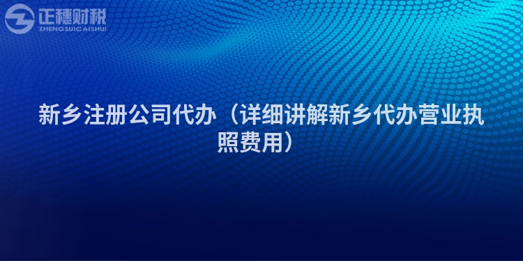 新鄉(xiāng)注冊(cè)公司代辦（詳細(xì)講解新鄉(xiāng)代辦營(yíng)業(yè)執(zhí)照費(fèi)用）