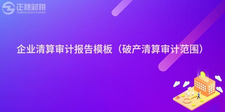 企業(yè)清算審計(jì)報(bào)告模板（破產(chǎn)清算審計(jì)范圍）