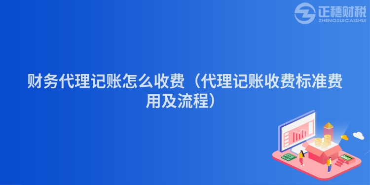 財(cái)務(wù)代理記賬怎么收費(fèi)（代理記賬收費(fèi)標(biāo)準(zhǔn)費(fèi)用及流程）