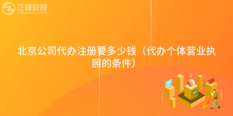 北京公司代辦注冊要多少錢（代辦個體營業(yè)執(zhí)照的條件）