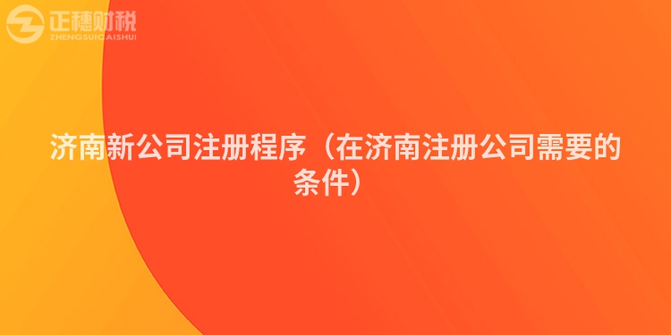 濟南新公司注冊程序（在濟南注冊公司需要的條件）