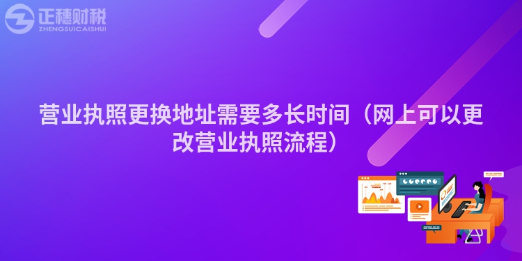 營業(yè)執(zhí)照更換地址需要多長時間（網(wǎng)上可以更改營業(yè)執(zhí)照流程）