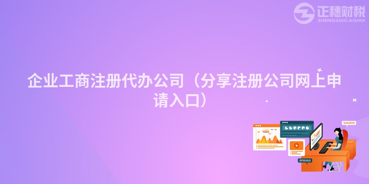 企業(yè)工商注冊(cè)代辦公司（分享注冊(cè)公司網(wǎng)上申請(qǐng)入口）