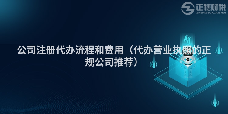 公司注冊代辦流程和費(fèi)用（代辦營業(yè)執(zhí)照的正規(guī)公司推薦）