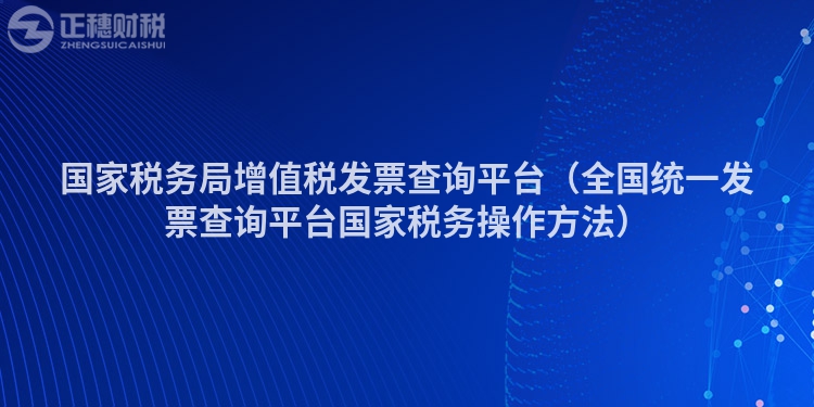 國家稅務(wù)局增值稅發(fā)票查詢平臺（全國統(tǒng)一發(fā)票查詢平臺國家稅務(wù)操作方法）